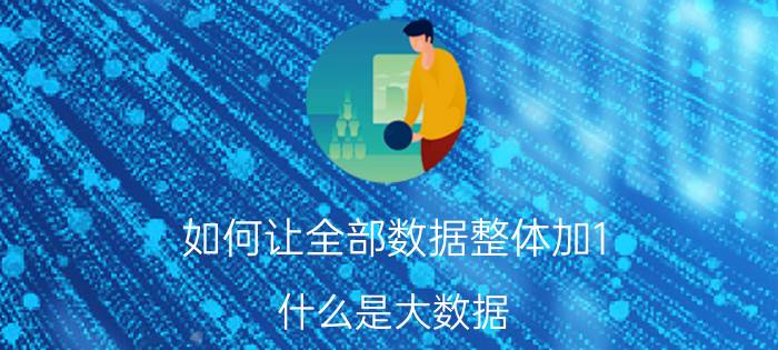 如何让全部数据整体加1 什么是大数据?要简单通俗点的解释？